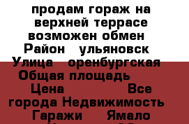 продам гораж на верхней террасе возможен обмен › Район ­ ульяновск › Улица ­ оренбургская › Общая площадь ­ 18 › Цена ­ 120 000 - Все города Недвижимость » Гаражи   . Ямало-Ненецкий АО,Губкинский г.